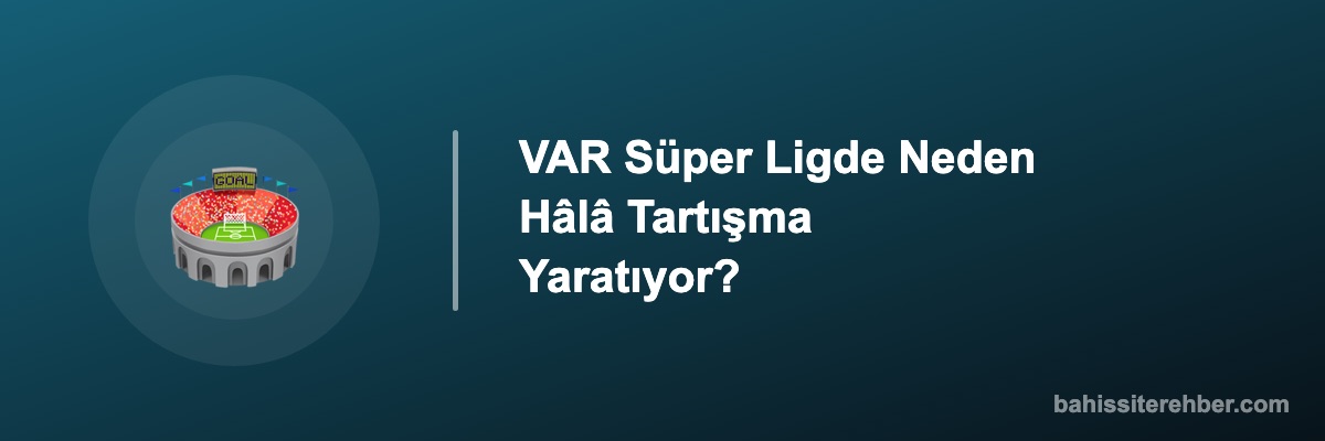 VAR Süper Ligde Neden Hâlâ Tartışma Yaratıyor?